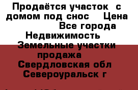 Продаётся участок (с домом под снос) › Цена ­ 150 000 - Все города Недвижимость » Земельные участки продажа   . Свердловская обл.,Североуральск г.